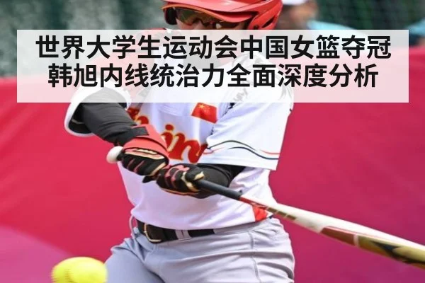 世界大学生运动会中国女篮夺冠 韩旭内线统治力全面深度分析